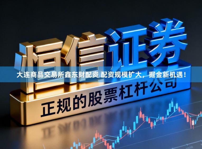 大连商品交易所鑫东财配资 配资规模扩大，掘金新机遇！