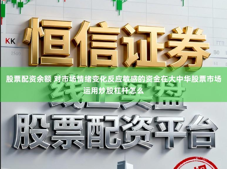 股票配资余额 对市场情绪变化反应敏感的资金在大中华股票市场运用炒股杠杆怎么