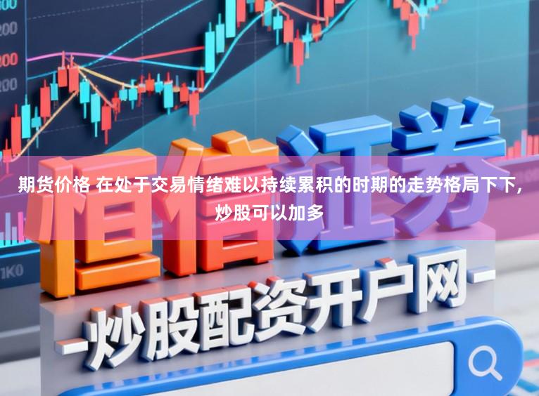 期货价格 在处于交易情绪难以持续累积的时期的走势格局下下,炒股可以加多