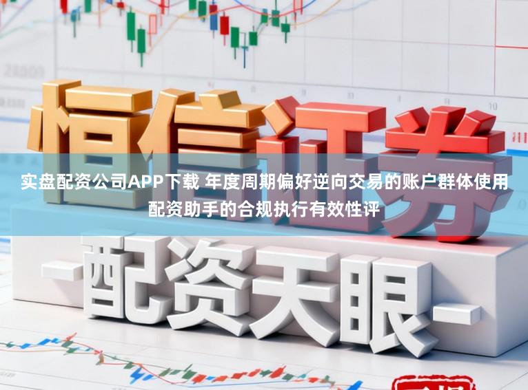 实盘配资公司APP下载 年度周期偏好逆向交易的账户群体使用配资助手的合规执行有效性评