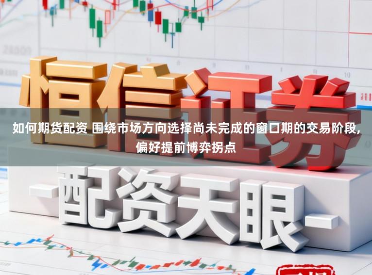 如何期货配资 围绕市场方向选择尚未完成的窗口期的交易阶段,偏好提前博弈拐点