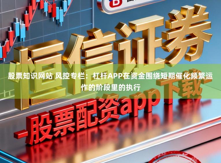 股票知识网站 风控专栏：杠杆APP在资金围绕短期催化频繁运作的阶段里的执行