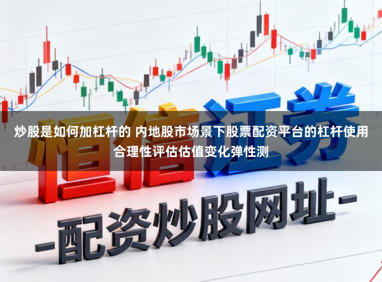 炒股是如何加杠杆的 内地股市场景下股票配资平台的杠杆使用合理性评估估值变化弹性测