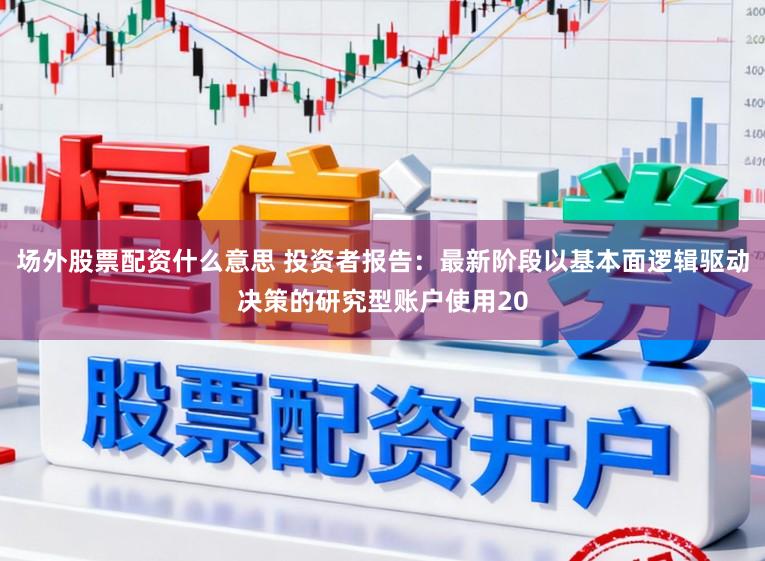 场外股票配资什么意思 投资者报告：最新阶段以基本面逻辑驱动决策的研究型账户使用20