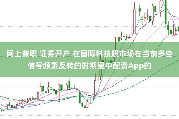 网上兼职 证券开户 在国际科技股市场在当前多空信号频繁反转的时期里中配资App的