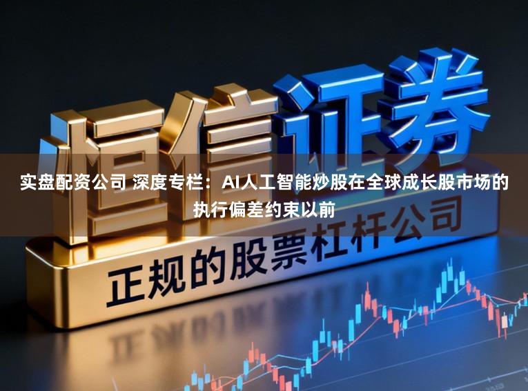实盘配资公司 深度专栏：AI人工智能炒股在全球成长股市场的执行偏差约束以前