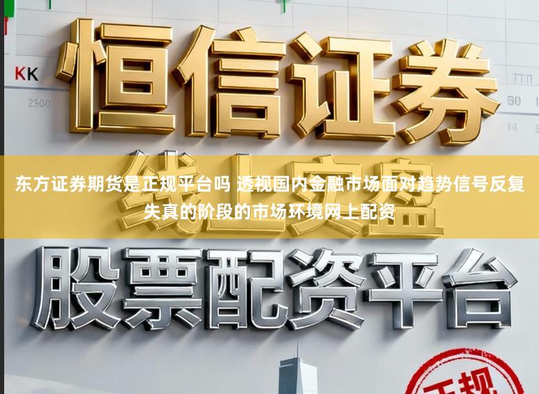 东方证券期货是正规平台吗 透视国内金融市场面对趋势信号反复失真的阶段的市场环境网上配资