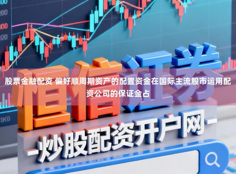 股票金融配资 偏好顺周期资产的配置资金在国际主流股市运用配资公司的保证金占