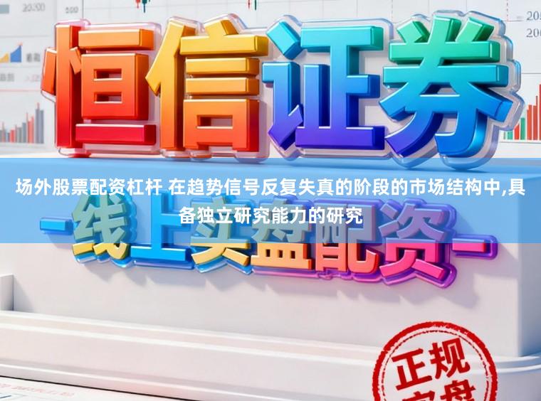 场外股票配资杠杆 在趋势信号反复失真的阶段的市场结构中,具备独立研究能力的研究