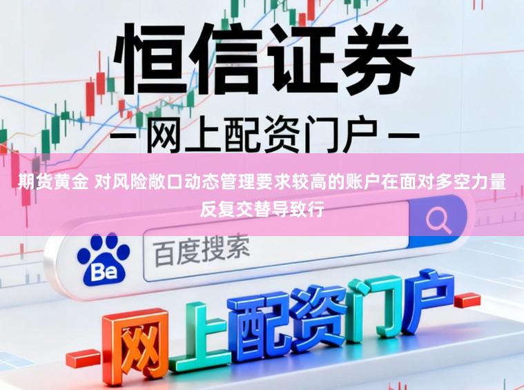 期货黄金 对风险敞口动态管理要求较高的账户在面对多空力量反复交替导致行