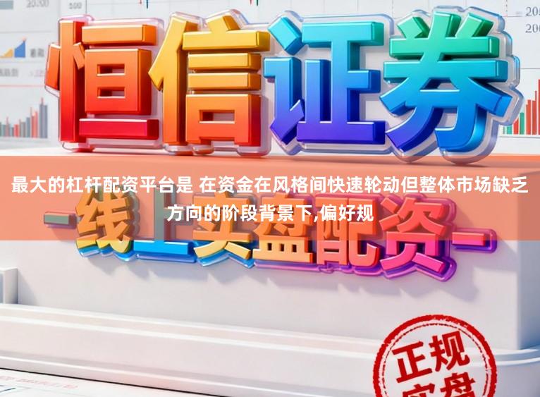 最大的杠杆配资平台是 在资金在风格间快速轮动但整体市场缺乏方向的阶段背景下,偏好规