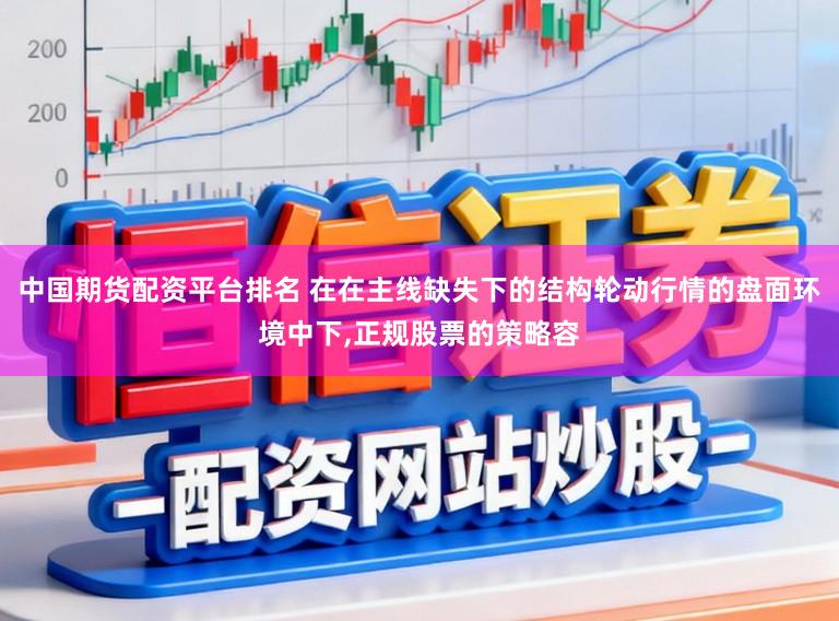 中国期货配资平台排名 在在主线缺失下的结构轮动行情的盘面环境中下,正规股票的策略容