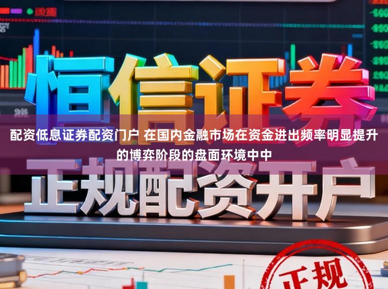 配资低息证券配资门户 在国内金融市场在资金进出频率明显提升的博弈阶段的盘面环境中中