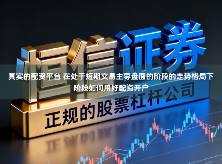 真实的配资平台 在处于短期交易主导盘面的阶段的走势格局下阶段如何用好配资开户