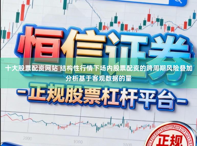 十大股票配资网站 结构性行情下场内股票配资的跨周期风险叠加分析基于客观数据的量