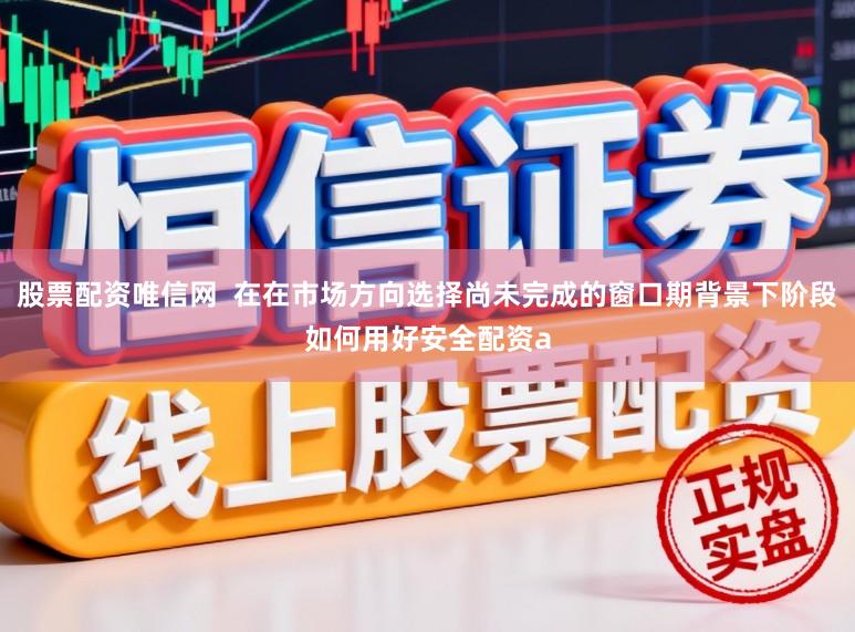 股票配资唯信网  在在市场方向选择尚未完成的窗口期背景下阶段如何用好安全配资a