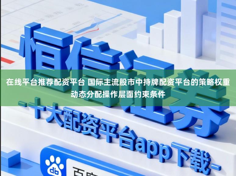 在线平台推荐配资平台 国际主流股市中持牌配资平台的策略权重动态分配操作层面约束条件