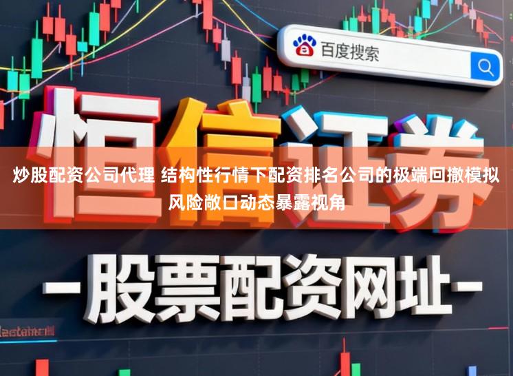 炒股配资公司代理 结构性行情下配资排名公司的极端回撤模拟风险敞口动态暴露视角
