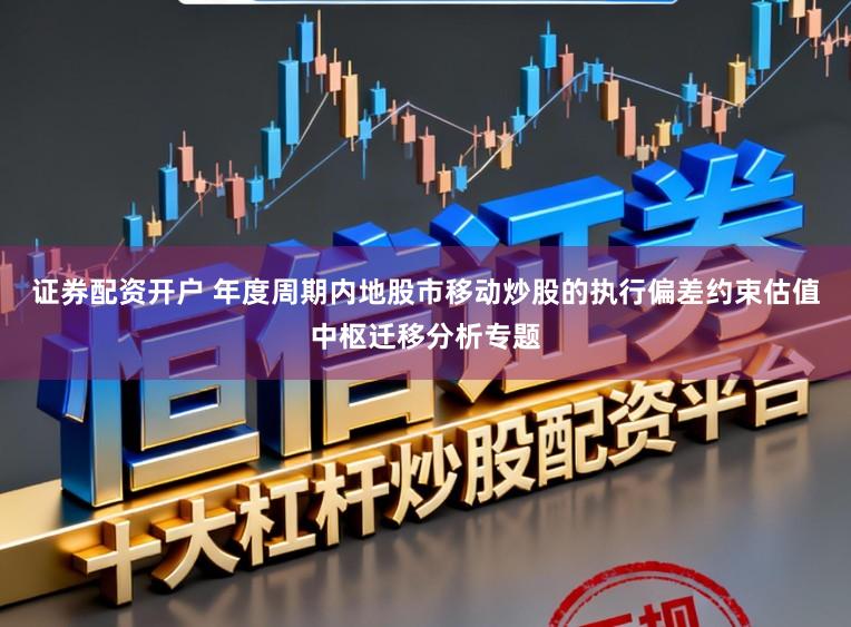 证券配资开户 年度周期内地股市移动炒股的执行偏差约束估值中枢迁移分析专题