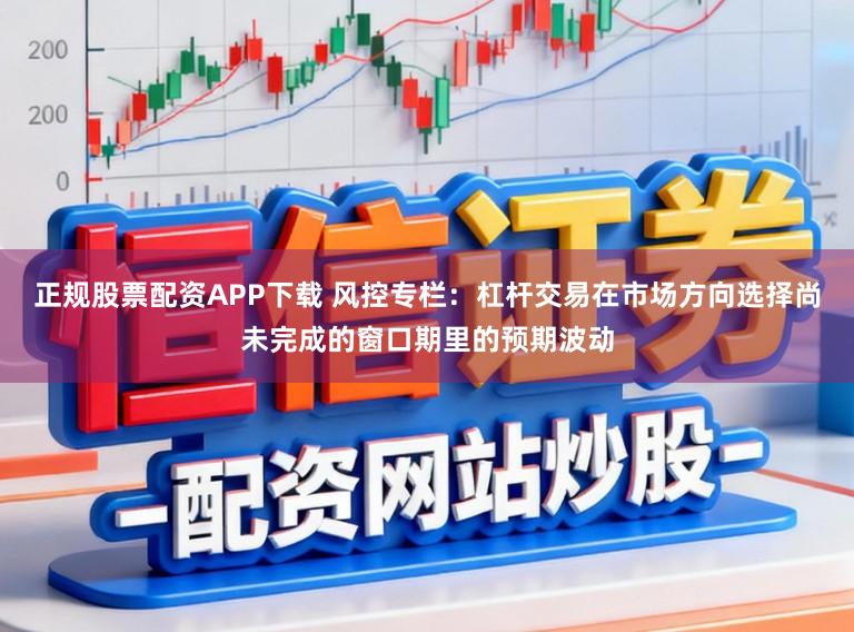 正规股票配资APP下载 风控专栏：杠杆交易在市场方向选择尚未完成的窗口期里的预期波动