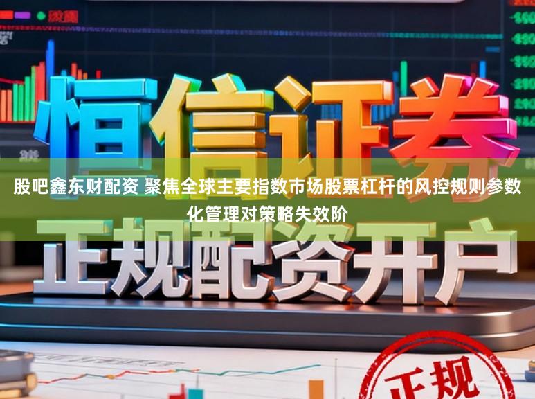 股吧鑫东财配资 聚焦全球主要指数市场股票杠杆的风控规则参数化管理对策略失效阶