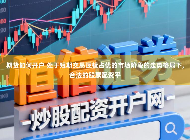 期货如何开户 处于短期交易逻辑占优的市场阶段的走势格局下,合法的股票配资平