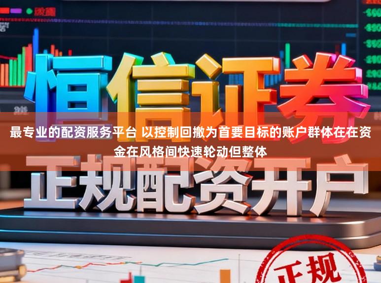 最专业的配资服务平台 以控制回撤为首要目标的账户群体在在资金在风格间快速轮动但整体