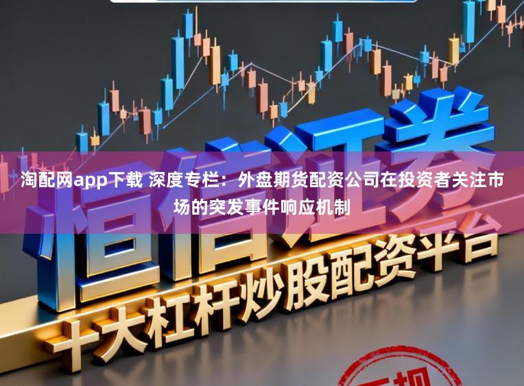 淘配网app下载 深度专栏：外盘期货配资公司在投资者关注市场的突发事件响应机制