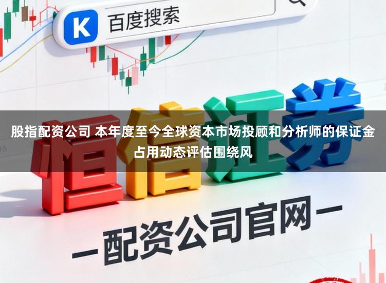 股指配资公司 本年度至今全球资本市场投顾和分析师的保证金占用动态评估围绕风