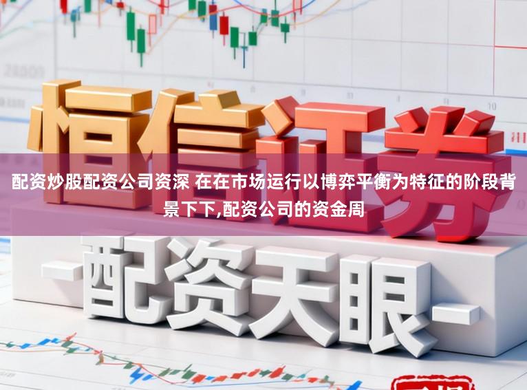 配资炒股配资公司资深 在在市场运行以博弈平衡为特征的阶段背景下下,配资公司的资金周