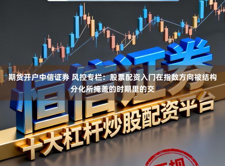期货开户中信证券 风控专栏：股票配资入门在指数方向被结构分化所掩盖的时期里的交