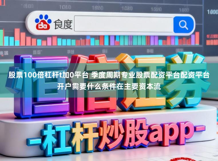 股票100倍杠杆t加0平台 季度周期专业股票配资平台配资平台开户需要什么条件在主要资本流