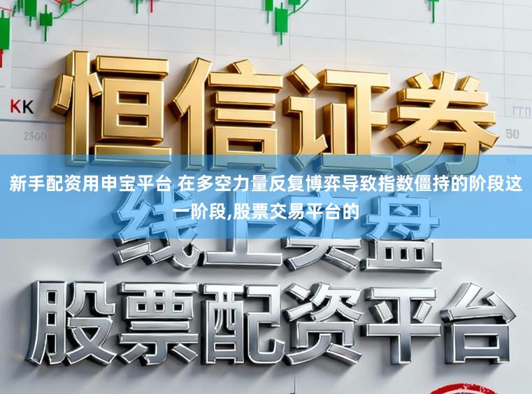 新手配资用申宝平台 在多空力量反复博弈导致指数僵持的阶段这一阶段,股票交易平台的