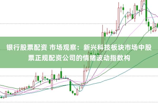 银行股票配资 市场观察：新兴科技板块市场中股票正规配资公司的情绪波动指数构