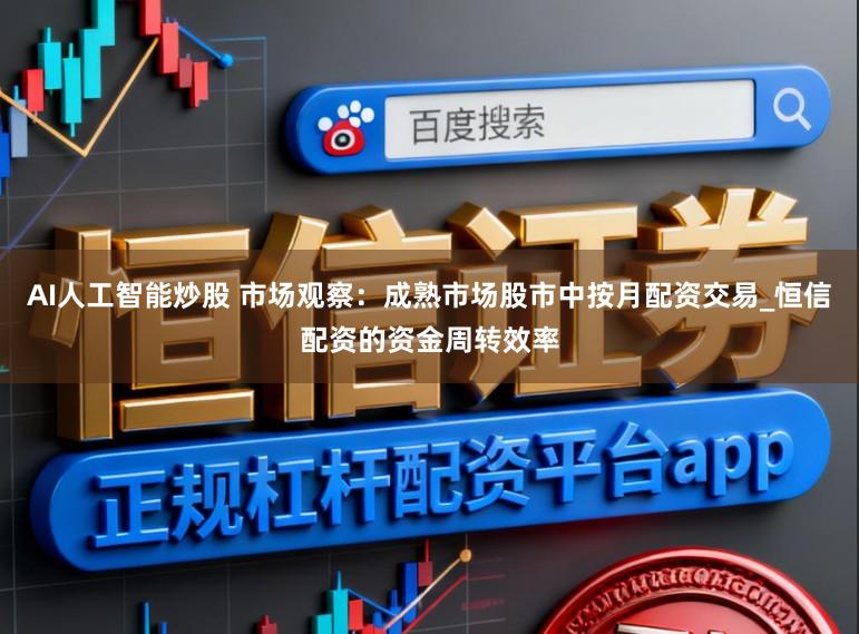 AI人工智能炒股 市场观察：成熟市场股市中按月配资交易_恒信配资的资金周转效率