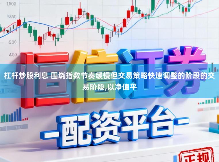 杠杆炒股利息 围绕指数节奏缓慢但交易策略快速调整的阶段的交易阶段,以净值平