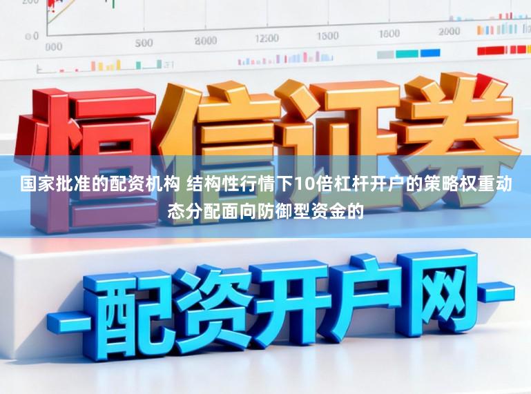 国家批准的配资机构 结构性行情下10倍杠杆开户的策略权重动态分配面向防御型资金的