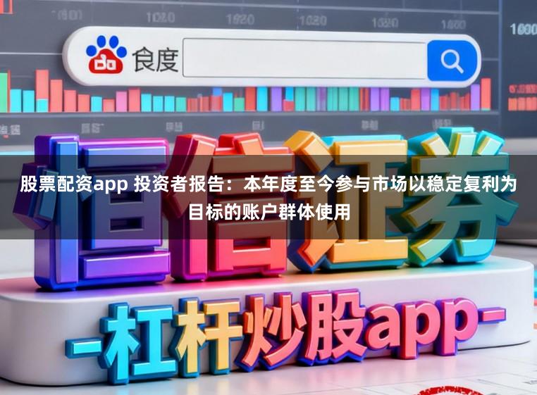 股票配资app 投资者报告：本年度至今参与市场以稳定复利为目标的账户群体使用