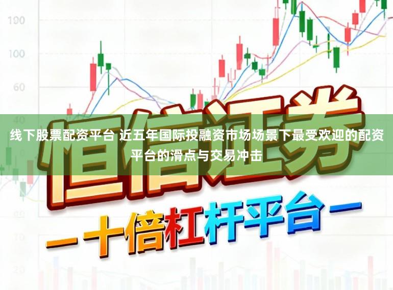 线下股票配资平台 近五年国际投融资市场场景下最受欢迎的配资平台的滑点与交易冲击