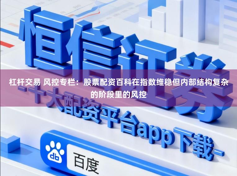 杠杆交易 风控专栏：股票配资百科在指数维稳但内部结构复杂的阶段里的风控
