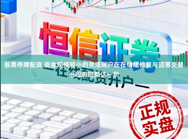 股票停牌配资 资金规模较小的灵活账户在在情绪修复与回落交替出现的时期这一阶