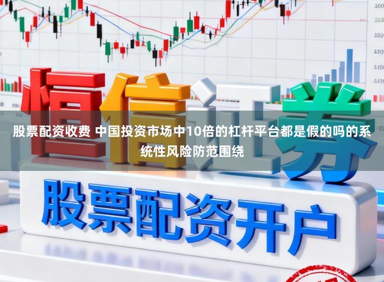 股票配资收费 中国投资市场中10倍的杠杆平台都是假的吗的系统性风险防范围绕