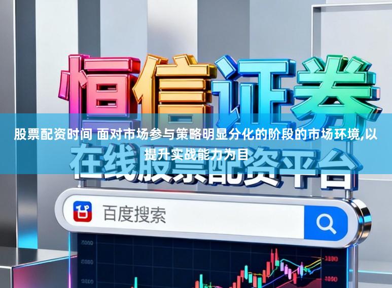 股票配资时间 面对市场参与策略明显分化的阶段的市场环境,以提升实战能力为目
