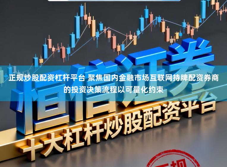 正规炒股配资杠杆平台 聚焦国内金融市场互联网持牌配资券商的投资决策流程以可量化约束