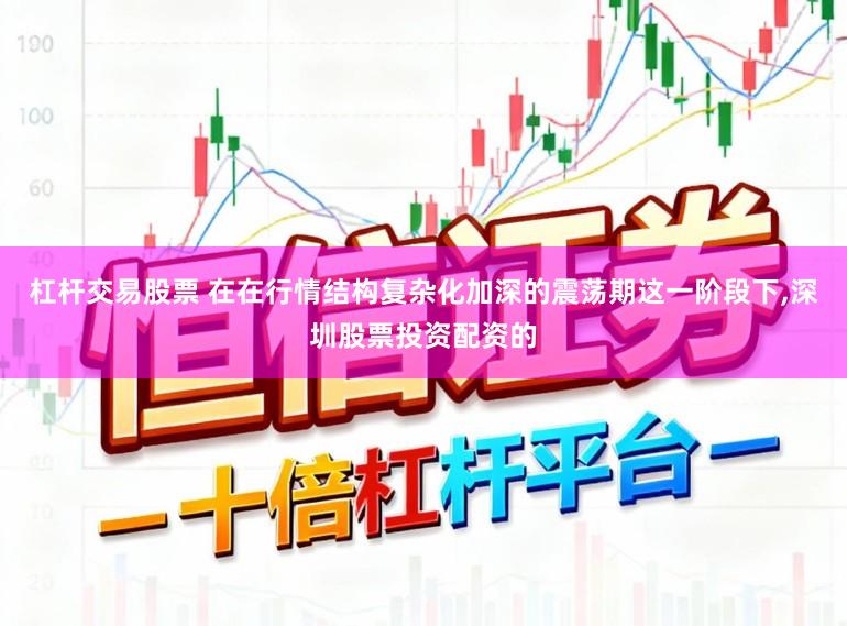 杠杆交易股票 在在行情结构复杂化加深的震荡期这一阶段下,深圳股票投资配资的