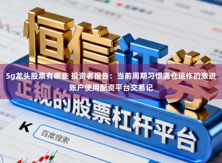 5g龙头股票有哪些 投资者报告：当前周期习惯满仓运作的激进账户使用配资平台交易记