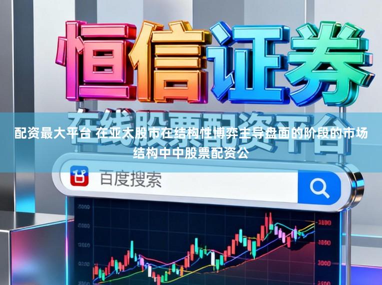 配资最大平台 在亚太股市在结构性博弈主导盘面的阶段的市场结构中中股票配资公