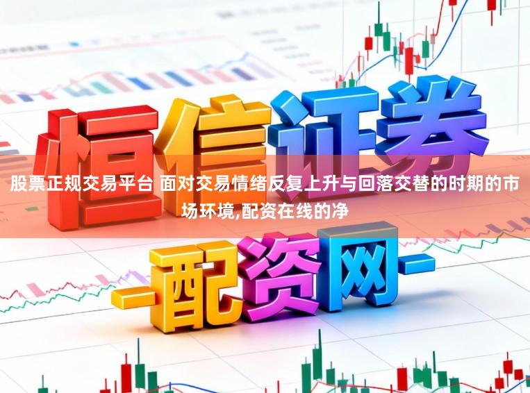 股票正规交易平台 面对交易情绪反复上升与回落交替的时期的市场环境,配资在线的净