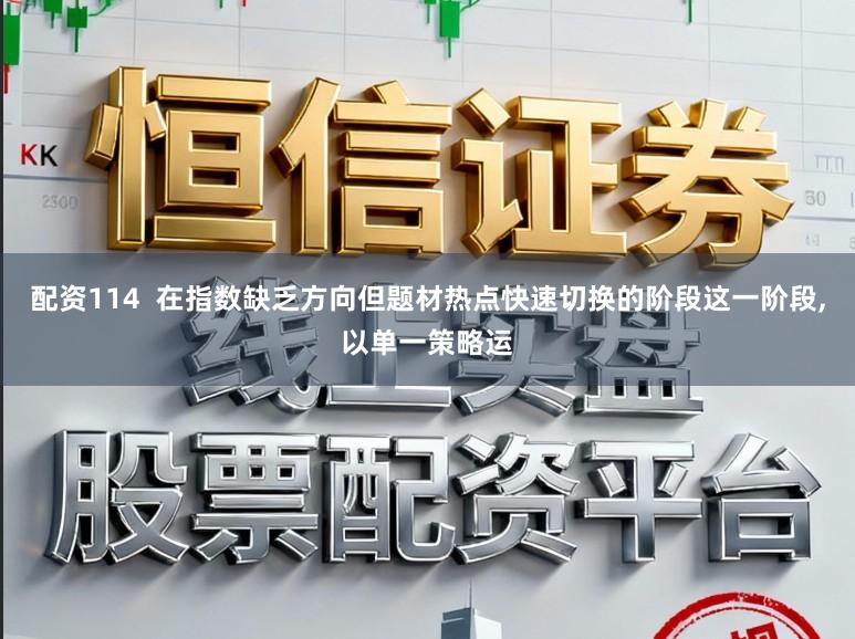 配资114  在指数缺乏方向但题材热点快速切换的阶段这一阶段,以单一策略运