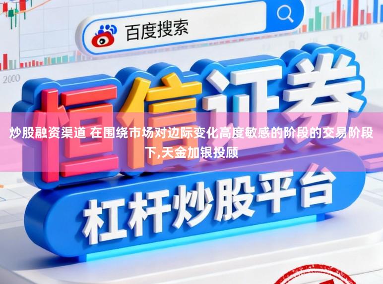 炒股融资渠道 在围绕市场对边际变化高度敏感的阶段的交易阶段下,天金加银投顾